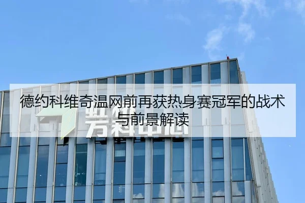 德约科维奇温网前再获热身赛冠军的战术与前景解读