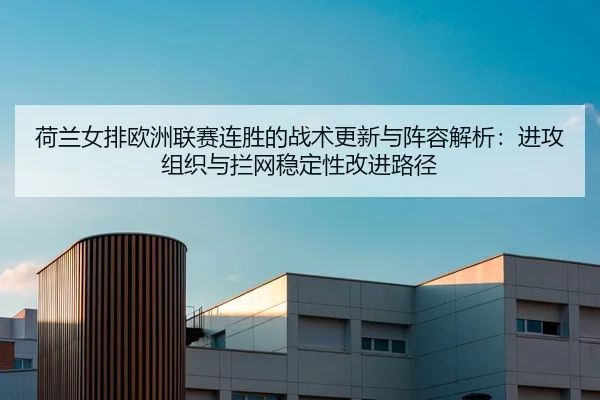 荷兰女排欧洲联赛连胜的战术更新与阵容解析：进攻组织与拦网稳定性改进路径 | leyu